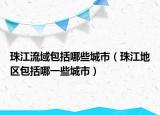 珠江流域包括哪些城市（珠江地区包括哪一些城市）