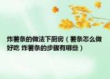 炸薯条的做法下厨房（薯条怎么做好吃 炸薯条的步骤有哪些）