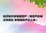 如何制作草莓糖葫芦（糖葫芦的做法有哪些 草莓糖葫芦怎么做）