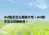 dnf助手怎么更换大号（dnf助手怎么切换账号）