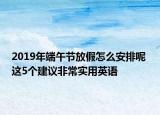 2019年端午节放假怎么安排呢 这5个建议非常实用英语
