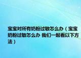 宝宝对所有奶粉过敏怎么办（宝宝奶粉过敏怎么办 我们一起看以下方法）