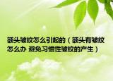 额头皱纹怎么引起的（额头有皱纹怎么办 避免习惯性皱纹的产生）
