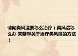 请问类风湿要怎么治疗（类风湿怎么办 来聊聊关于治疗类风湿的方法）