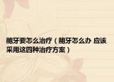龅牙要怎么治疗（龅牙怎么办 应该采用这四种治疗方案）