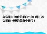 怎么美白 神奇的美白小窍门呢（怎么美白 神奇的美白小窍门）
