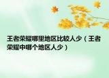 王者荣耀哪里地区比较人少（王者荣耀中哪个地区人少）