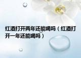 红酒打开两年还能喝吗（红酒打开一年还能喝吗）