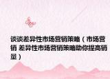 谈谈差异性市场营销策略（市场营销 差异性市场营销策略助你提高销量）