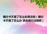 银行卡不用了怎么处理注销（银行卡不用了怎么办 快去进行注销吧）