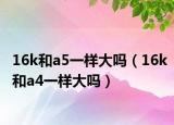 16k和a5一样大吗（16k和a4一样大吗）