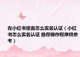 在小红书里面怎么实名认证（小红书怎么实名认证 推荐操作程序供参考）