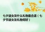 七夕送女友什么礼物最合适（七夕节送女友礼物何好）