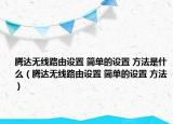 腾达无线路由设置 简单的设置 方法是什么（腾达无线路由设置 简单的设置 方法）