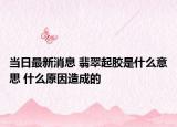 当日最新消息 翡翠起胶是什么意思 什么原因造成的
