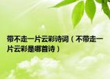 带不走一片云彩诗词（不带走一片云彩是哪首诗）