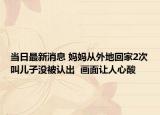 当日最新消息 妈妈从外地回家2次叫儿子没被认出  画面让人心酸