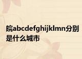 皖abcdefghijklmn分别是什么城市