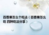 百香果怎么个吃法（百香果怎么吃 四种吃法分享）