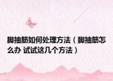 脚抽筋如何处理方法（脚抽筋怎么办 试试这几个方法）