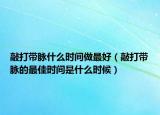 敲打带脉什么时间做最好（敲打带脉的最佳时间是什么时候）