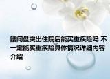 腰间盘突出住院后能买重疾险吗 不一定能买重疾险具体情况详细内容介绍