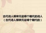 古代诗人柳宗元是哪个朝代的诗人（古代诗人柳宗元是哪个朝代的）
