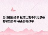 当日最新消息 征信出现不良记录会有哪些影响 会否影响政审