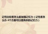 记性比较差怎么能加强记忆力（记性差怎么办 4个方面可以提高你的记忆力）