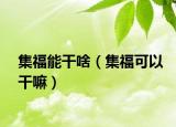 集福能干啥（集福可以干嘛）