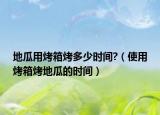 地瓜用烤箱烤多少时间?（使用烤箱烤地瓜的时间）
