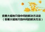 香薰大蜡烛只烧中间的解决方法是（香薰大蜡烛只烧中间的解决方法）