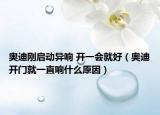 奥迪刚启动异响 开一会就好（奥迪开门就一直响什么原因）