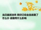 当日最新消息 网贷已经全面逾期了怎么办 逾期有什么影响