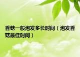 香菇一般泡发多长时间（泡发香菇最佳时间）