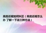 高度近视如何纠正（高度近视怎么办 了解一下这三种方法）
