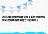 怎样才能提高睡眠质量呢（如何提高睡眠质量 提高睡眠质量的方法有哪些）