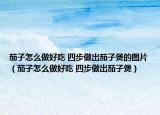 茄子怎么做好吃 四步做出茄子煲的图片（茄子怎么做好吃 四步做出茄子煲）