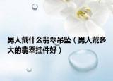 男人戴什么翡翠吊坠（男人戴多大的翡翠挂件好）