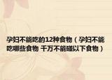 孕妇不能吃的12种食物（孕妇不能吃哪些食物 千万不能碰以下食物）