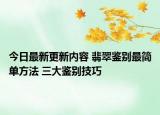 今日最新更新内容 翡翠鉴别最简单方法 三大鉴别技巧