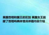 英国首相和国王的区别 英国女王能撤了首相吗具体情况详细内容介绍