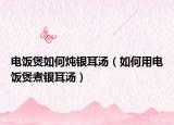 电饭煲如何炖银耳汤（如何用电饭煲煮银耳汤）