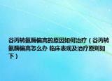 谷丙转氨酶偏高的原因如何治疗（谷丙转氨酶偏高怎么办 临床表现及治疗原则如下）