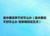 高中英语学不好怎么办（高中英语不好怎么办 需要做到这五点）