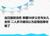 当日最新消息 泰国56岁父亲与女儿合照 二人多次被误认为是情侣身材绝了