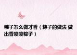 粽子怎么做才香（粽子的做法 做出香喷喷粽子）
