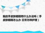 我的手皮肤粗糙有什么办法吗（手皮肤粗糙怎么办 日常怎样护理）