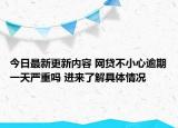 今日最新更新内容 网贷不小心逾期一天严重吗 进来了解具体情况