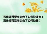 五角硬币受潮变色了如何处理掉（五角硬币受潮变色了如何处理）